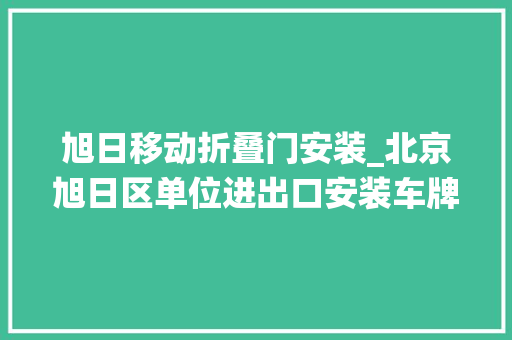 旭日移动折叠门安装_北京旭日区单位进出口安装车牌识别系统控制电动伸缩门人行小门