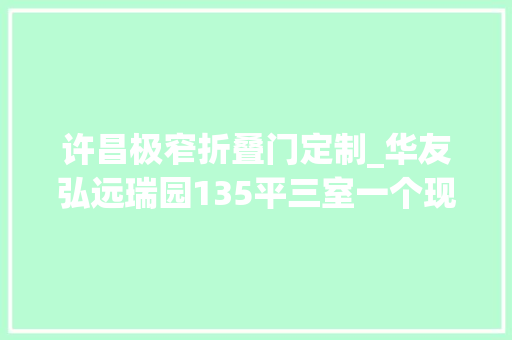 许昌极窄折叠门定制_华友弘远瑞园135平三室一个现代简约风格报价装修 复合门