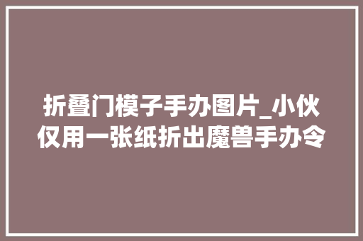 折叠门模子手办图片_小伙仅用一张纸折出魔兽手办令人惊艳