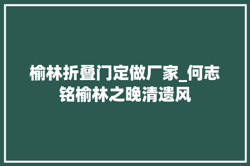 榆林折叠门定做厂家_何志铭榆林之晚清遗风