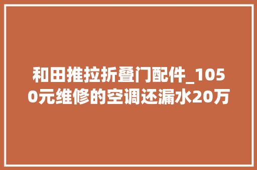 和田推拉折叠门配件_1050元维修的空调还漏水20万定制原生铝是返工料这些经典坑你踩过吗