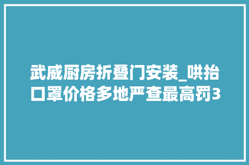 武威厨房折叠门安装_哄抬口罩价格多地严查最高罚300万