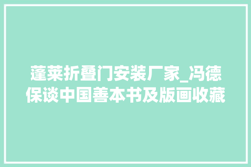 蓬莱折叠门安装厂家_冯德保谈中国善本书及版画收藏