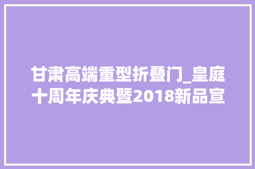 甘肃高端重型折叠门_皇庭十周年庆典暨2018新品宣告会圆满成功
