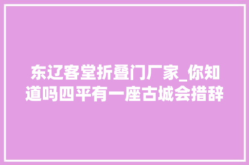 东辽客堂折叠门厂家_你知道吗四平有一座古城会措辞