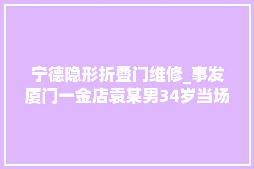 宁德隐形折叠门维修_事发厦门一金店袁某男34岁当场被抓