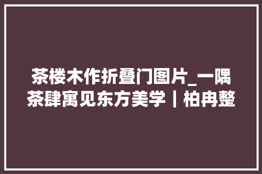 茶楼木作折叠门图片_一隅茶肆寓见东方美学｜柏冉整体木作