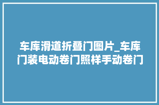 车库滑道折叠门图片_车库门装电动卷门照样手动卷门好听合肥师长教师傅一说冷暖自知了