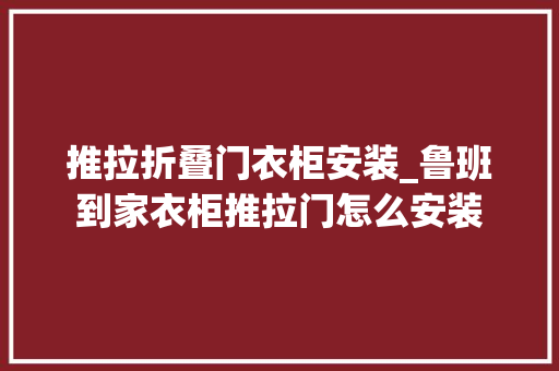 推拉折叠门衣柜安装_鲁班到家衣柜推拉门怎么安装
