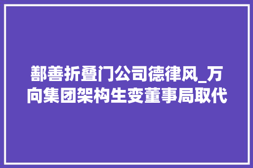 鄯善折叠门公司德律风_万向集团架构生变董事局取代万向经理人成长责任勉励会