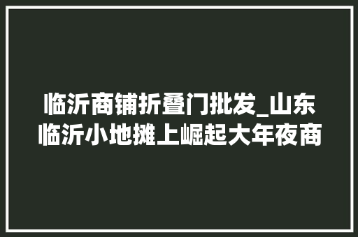临沂商铺折叠门批发_山东临沂小地摊上崛起大年夜商城