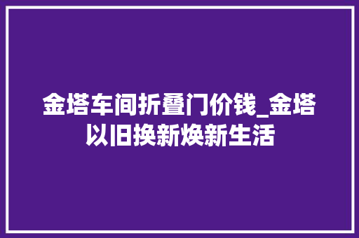 金塔车间折叠门价钱_金塔以旧换新焕新生活