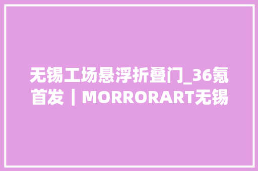 无锡工场悬浮折叠门_36氪首发｜MORRORART无锡未来镜完成近亿元B轮融资让音箱成为家居美学的一部分