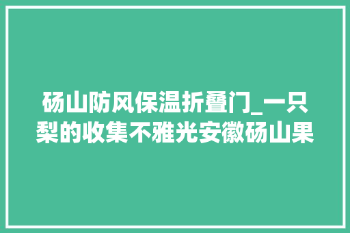 砀山防风保温折叠门_一只梨的收集不雅光安徽砀山果农触网增收记