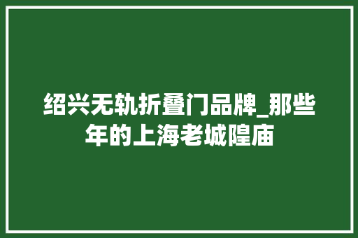 绍兴无轨折叠门品牌_那些年的上海老城隍庙