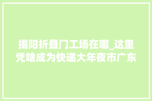 揭阳折叠门工场在哪_这里凭啥成为快递大年夜市广东省揭阳市电商家当成长查询访问