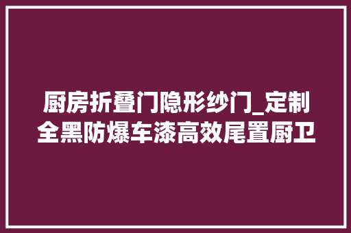 厨房折叠门隐形纱门_定制全黑防爆车漆高效尾置厨卫构造赛德白鲸plus侧拓展房车