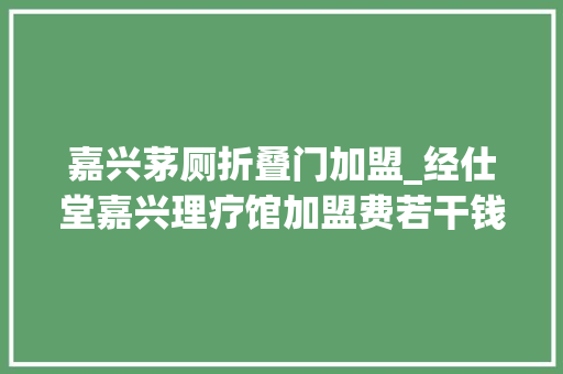 嘉兴茅厕折叠门加盟_经仕堂嘉兴理疗馆加盟费若干钱利润高成本小