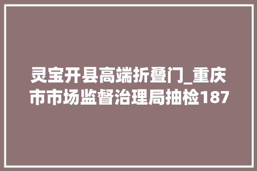 灵宝开县高端折叠门_重庆市市场监督治理局抽检1879批次食物22批次不合格