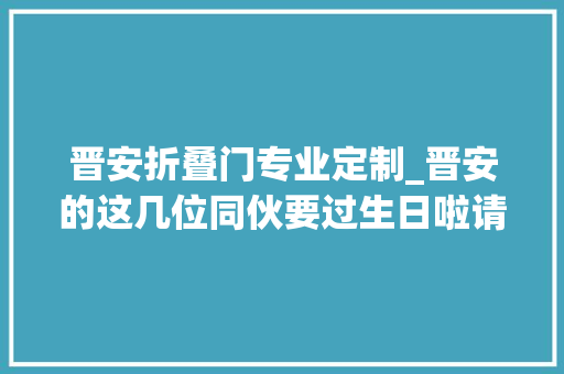 晋安折叠门专业定制_晋安的这几位同伙要过生日啦请你薅羊毛