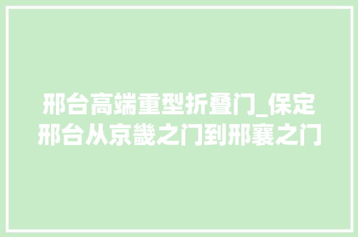 邢台高端重型折叠门_保定邢台从京畿之门到邢襄之门