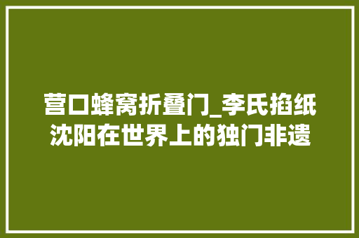 营口蜂窝折叠门_李氏掐纸沈阳在世界上的独门非遗