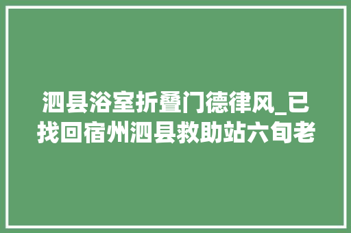 泗县浴室折叠门德律风_已找回宿州泗县救助站六旬老太被救助穿黑色格子棉袄戴线织帽子高1米55