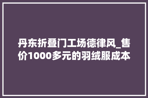 丹东折叠门工场德律风_售价1000多元的羽绒服成本仅75元有名服饰品牌被罚