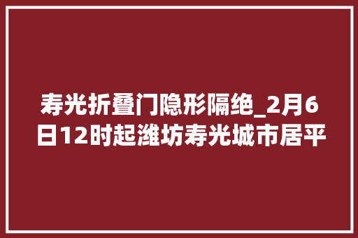 寿光折叠门隐形隔绝_2月6日12时起潍坊寿光城市居平易近小区加强临时封闭治理