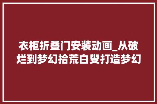 衣柜折叠门安装动画_从破烂到梦幻拾荒白叟打造梦幻动画大年夜门