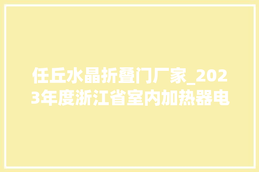 任丘水晶折叠门厂家_2023年度浙江省室内加热器电热暖手器毛针织品等27种流利领域产品质量监督抽查情况的通知布告
