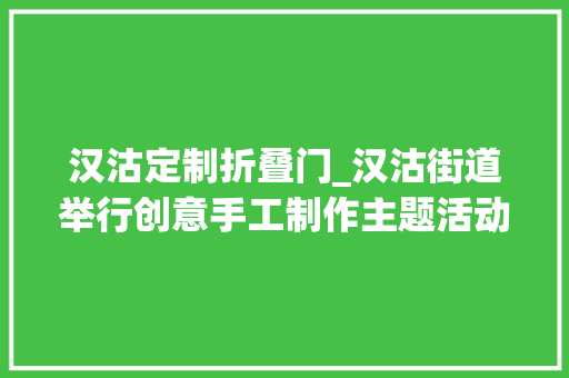 汉沽定制折叠门_汉沽街道举行创意手工制作主题活动