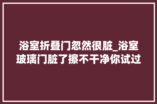 浴室折叠门忽然很脏_浴室玻璃门脏了擦不干净你试过用保鲜膜和报纸吗