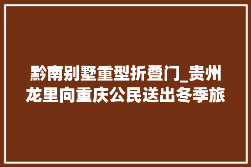 黔南别墅重型折叠门_贵州龙里向重庆公民送出冬季旅游大年夜礼包