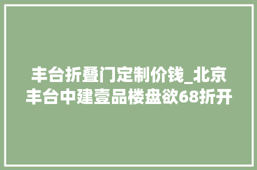 丰台折叠门定制价钱_北京丰台中建壹品楼盘欲68折开盘央企中建开卷北京楼市
