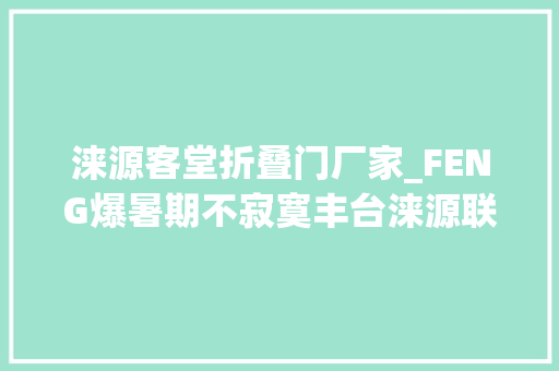 涞源客堂折叠门厂家_FENG爆暑期不寂寞丰台涞源联袂推出夏季旅游活动等你来