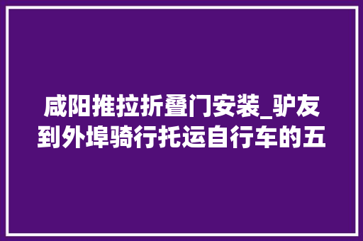 咸阳推拉折叠门安装_驴友到外埠骑行托运自行车的五种办法看看哪种适合你