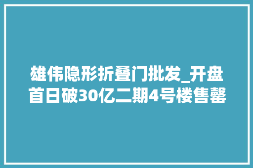 雄伟隐形折叠门批发_开盘首日破30亿二期4号楼售罄属于海玥黄浦源的事业才刚刚开始
