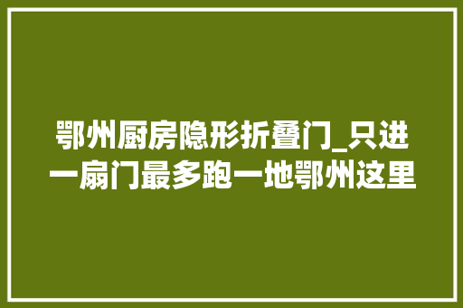 鄂州厨房隐形折叠门_只进一扇门最多跑一地鄂州这里做法很走心