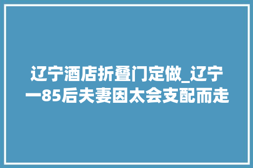 辽宁酒店折叠门定做_辽宁一85后夫妻因太会支配而走红全屋那叫一个温馨真倾慕