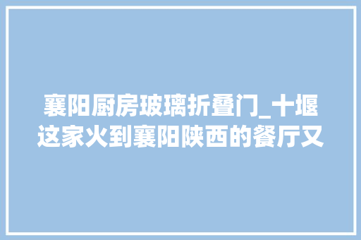 襄阳厨房玻璃折叠门_十堰这家火到襄阳陕西的餐厅又新开两家店请你58折吃鸡