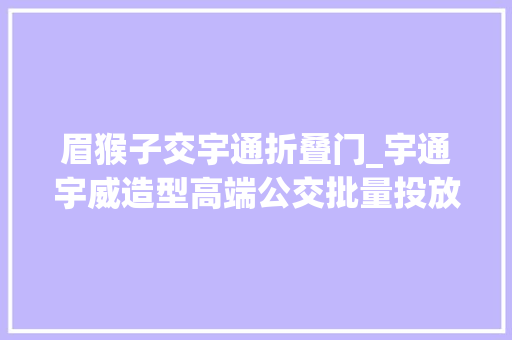 眉猴子交宇通折叠门_宇通宇威造型高端公交批量投放助力四川眉山打造幸福公交