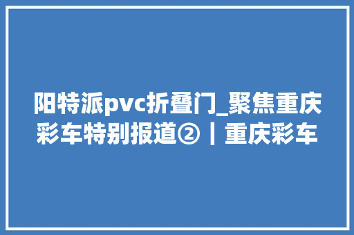 阳特派pvc折叠门_聚焦重庆彩车特别报道②｜重庆彩车拼装N个弗成能完成的责任 复合门