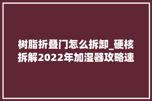 树脂折叠门怎么拆卸_硬核拆解2022年加湿器攻略速成加湿器老司机12月更新