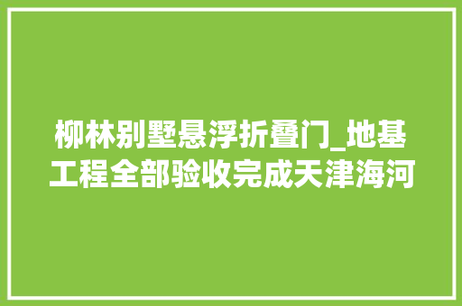 柳林别墅悬浮折叠门_地基工程全部验收完成天津海河柳林公园二期四个项目详情介绍