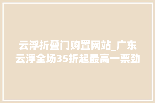 云浮折叠门购置网站_广东云浮全场35折起最高一票劲省1300