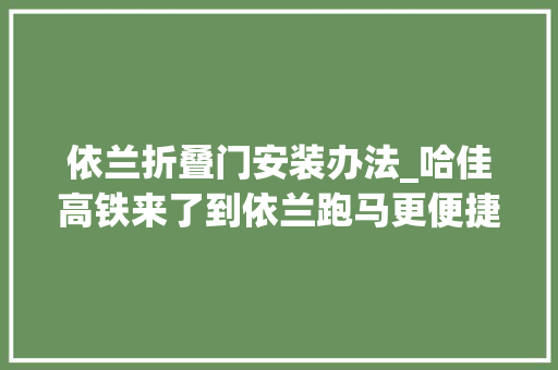 依兰折叠门安装办法_哈佳高铁来了到依兰跑马更便捷