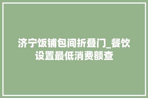 济宁饭铺包间折叠门_餐饮设置最低消费额查