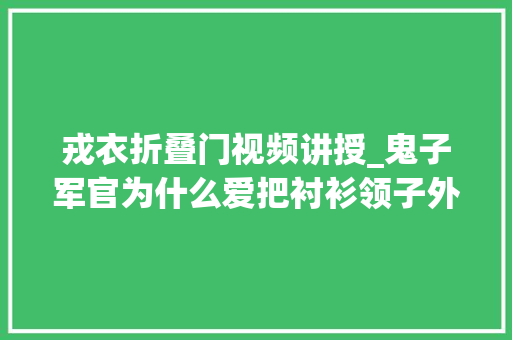 戎衣折叠门视频讲授_鬼子军官为什么爱把衬衫领子外翻不是耍酷另有原因