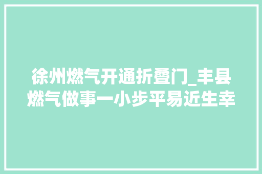 徐州燃气开通折叠门_丰县燃气做事一小步平易近生幸福一大年夜步